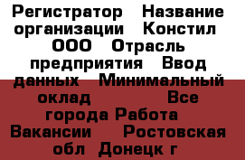 Регистратор › Название организации ­ Констил, ООО › Отрасль предприятия ­ Ввод данных › Минимальный оклад ­ 22 000 - Все города Работа » Вакансии   . Ростовская обл.,Донецк г.